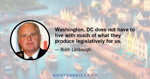 Washington, DC does not have to live with much of what they produce legislatively for us.