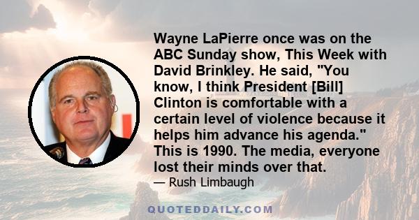 Wayne LaPierre once was on the ABC Sunday show, This Week with David Brinkley. He said, You know, I think President [Bill] Clinton is comfortable with a certain level of violence because it helps him advance his agenda. 