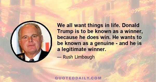 We all want things in life. Donald Trump is to be known as a winner, because he does win. He wants to be known as a genuine - and he is a legitimate winner.