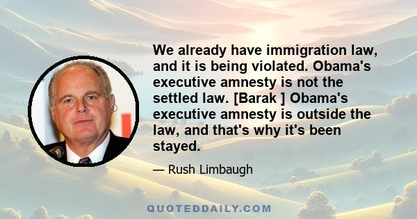 We already have immigration law, and it is being violated. Obama's executive amnesty is not the settled law. [Barak ] Obama's executive amnesty is outside the law, and that's why it's been stayed.