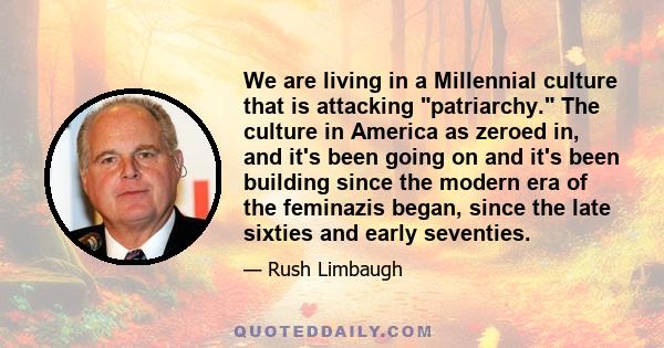 We are living in a Millennial culture that is attacking patriarchy. The culture in America as zeroed in, and it's been going on and it's been building since the modern era of the feminazis began, since the late sixties