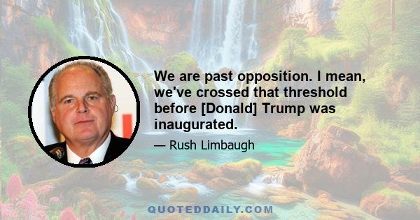 We are past opposition. I mean, we've crossed that threshold before [Donald] Trump was inaugurated.