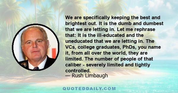 We are specifically keeping the best and brightest out. It is the dumb and dumbest that we are letting in. Let me rephrase that: It is the ill-educated and the uneducated that we are letting in. The VCs, college