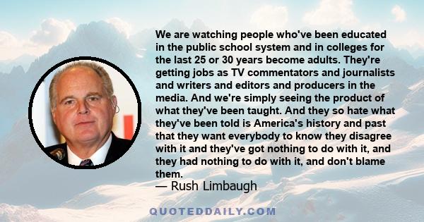 We are watching people who've been educated in the public school system and in colleges for the last 25 or 30 years become adults. They're getting jobs as TV commentators and journalists and writers and editors and