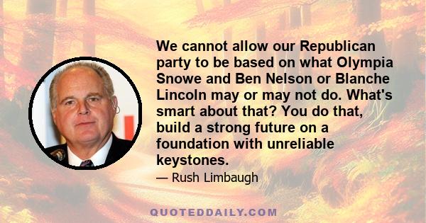 We cannot allow our Republican party to be based on what Olympia Snowe and Ben Nelson or Blanche Lincoln may or may not do. What's smart about that? You do that, build a strong future on a foundation with unreliable