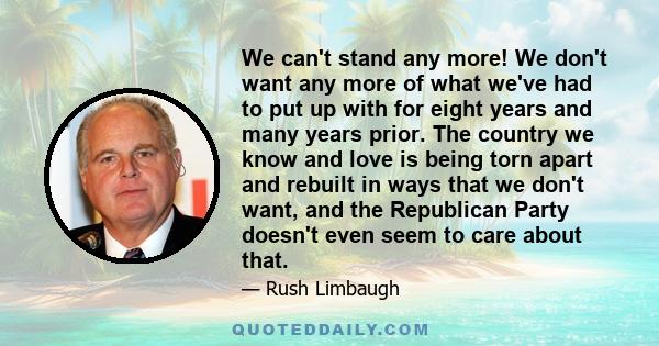 We can't stand any more! We don't want any more of what we've had to put up with for eight years and many years prior. The country we know and love is being torn apart and rebuilt in ways that we don't want, and the