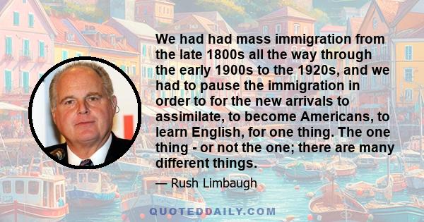 We had had mass immigration from the late 1800s all the way through the early 1900s to the 1920s, and we had to pause the immigration in order to for the new arrivals to assimilate, to become Americans, to learn