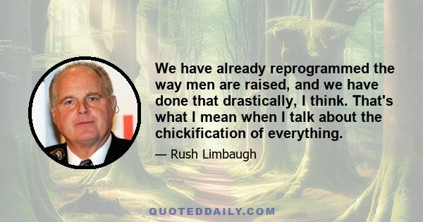 We have already reprogrammed the way men are raised, and we have done that drastically, I think. That's what I mean when I talk about the chickification of everything.