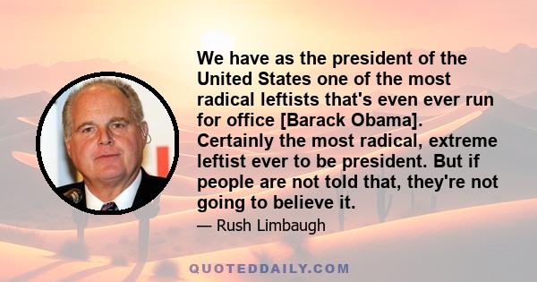 We have as the president of the United States one of the most radical leftists that's even ever run for office [Barack Obama]. Certainly the most radical, extreme leftist ever to be president. But if people are not told 