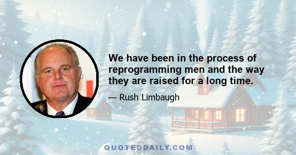 We have been in the process of reprogramming men and the way they are raised for a long time.