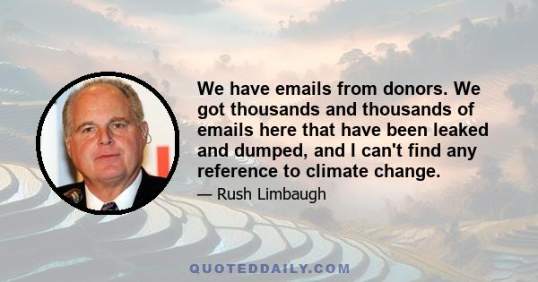 We have emails from donors. We got thousands and thousands of emails here that have been leaked and dumped, and I can't find any reference to climate change.