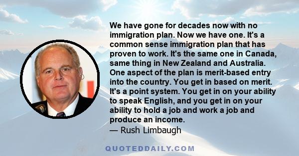 We have gone for decades now with no immigration plan. Now we have one. It's a common sense immigration plan that has proven to work. It's the same one in Canada, same thing in New Zealand and Australia. One aspect of