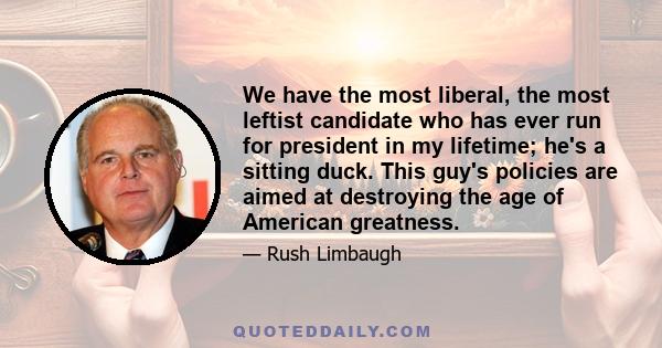 We have the most liberal, the most leftist candidate who has ever run for president in my lifetime; he's a sitting duck. This guy's policies are aimed at destroying the age of American greatness.