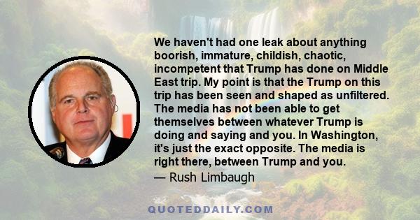 We haven't had one leak about anything boorish, immature, childish, chaotic, incompetent that Trump has done on Middle East trip. My point is that the Trump on this trip has been seen and shaped as unfiltered. The media 