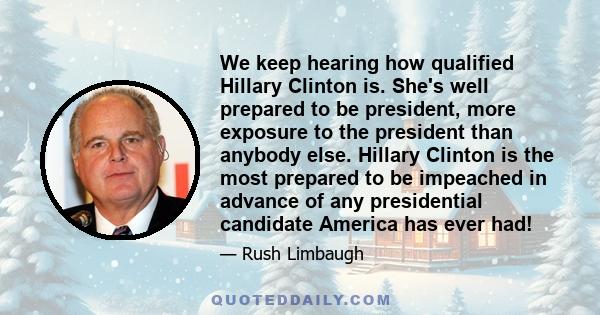 We keep hearing how qualified Hillary Clinton is. She's well prepared to be president, more exposure to the president than anybody else. Hillary Clinton is the most prepared to be impeached in advance of any