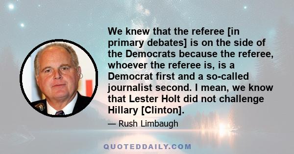 We knew that the referee [in primary debates] is on the side of the Democrats because the referee, whoever the referee is, is a Democrat first and a so-called journalist second. I mean, we know that Lester Holt did not