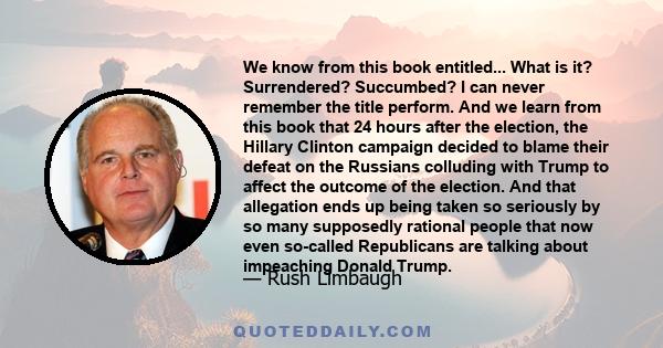 We know from this book entitled... What is it? Surrendered? Succumbed? I can never remember the title perform. And we learn from this book that 24 hours after the election, the Hillary Clinton campaign decided to blame