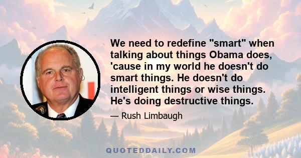 We need to redefine smart when talking about things Obama does, 'cause in my world he doesn't do smart things. He doesn't do intelligent things or wise things. He's doing destructive things.