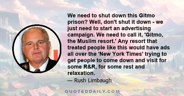 We need to shut down this Gitmo prison? Well, don't shut it down - we just need to start an advertising campaign. We need to call it, 'Gitmo, the Muslim resort.' Any resort that treated people like this would have ads