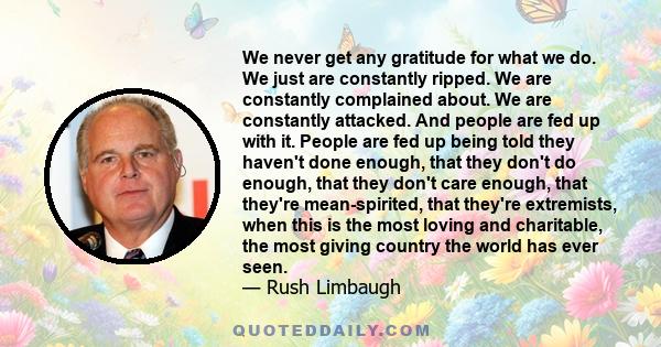 We never get any gratitude for what we do. We just are constantly ripped. We are constantly complained about. We are constantly attacked. And people are fed up with it. People are fed up being told they haven't done