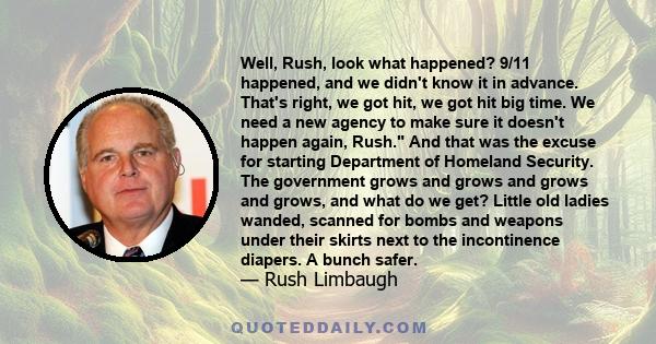 Well, Rush, look what happened? 9/11 happened, and we didn't know it in advance. That's right, we got hit, we got hit big time. We need a new agency to make sure it doesn't happen again, Rush. And that was the excuse