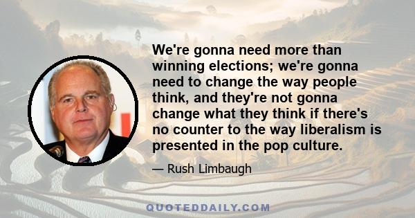 We're gonna need more than winning elections; we're gonna need to change the way people think, and they're not gonna change what they think if there's no counter to the way liberalism is presented in the pop culture.