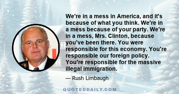 We're in a mess in America, and it's because of what you think. We're in a mess because of your party. We're in a mess, Mrs. Clinton, because you've been there. You were responsible for this economy. You're responsible