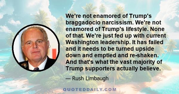 We're not enamored of Trump's braggadocio narcissism. We're not enamored of Trump's lifestyle. None of that. We're just fed up with current Washington leadership. It has failed and it needs to be turned upside down and