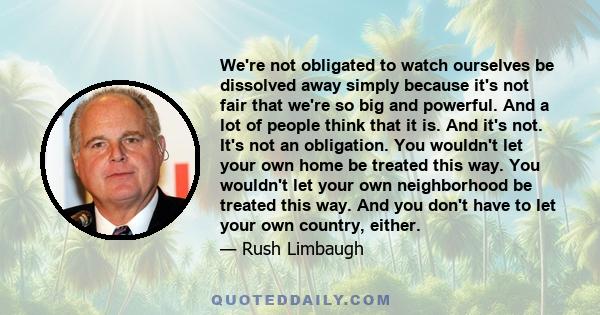 We're not obligated to watch ourselves be dissolved away simply because it's not fair that we're so big and powerful. And a lot of people think that it is. And it's not. It's not an obligation. You wouldn't let your own 