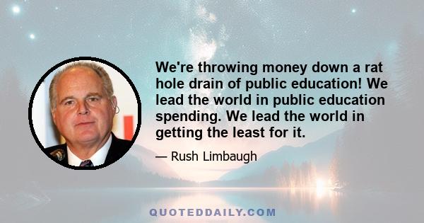 We're throwing money down a rat hole drain of public education! We lead the world in public education spending. We lead the world in getting the least for it.