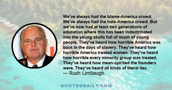 We've always had the blame-America crowd. We've always had the hate-America crowd. But we've now had at least two generations of education where this has been indoctrinated into the young skulls full of mush of young