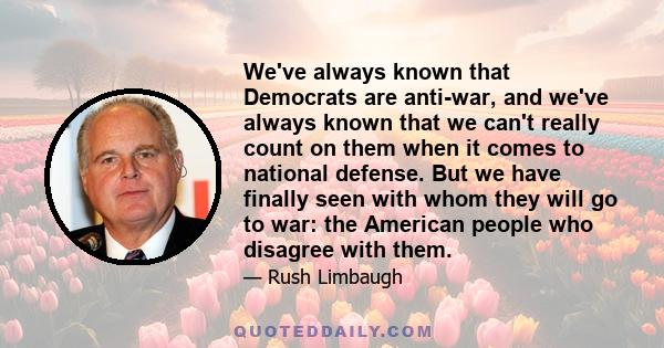 We've always known that Democrats are anti-war, and we've always known that we can't really count on them when it comes to national defense. But we have finally seen with whom they will go to war: the American people