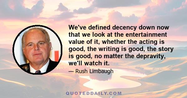 We've defined decency down now that we look at the entertainment value of it, whether the acting is good, the writing is good, the story is good, no matter the depravity, we'll watch it.