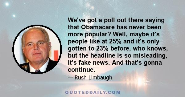 We've got a poll out there saying that Obamacare has never been more popular? Well, maybe it's people like at 25% and it's only gotten to 23% before, who knows, but the headline is so misleading, it's fake news. And