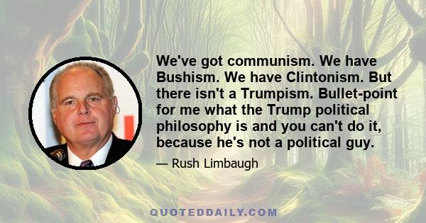 We've got communism. We have Bushism. We have Clintonism. But there isn't a Trumpism. Bullet-point for me what the Trump political philosophy is and you can't do it, because he's not a political guy.