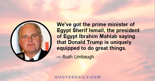 We've got the prime minister of Egypt Sherif Ismail, the president of Egypt Ibrahim Mahlab saying that Donald Trump is uniquely equipped to do great things.