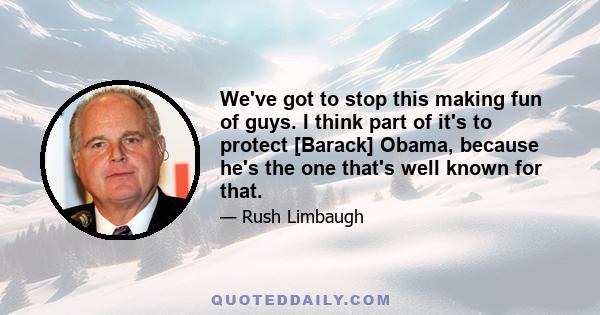 We've got to stop this making fun of guys. I think part of it's to protect [Barack] Obama, because he's the one that's well known for that.