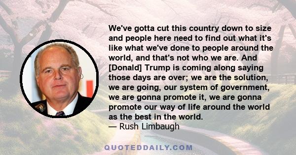 We've gotta cut this country down to size and people here need to find out what it's like what we've done to people around the world, and that's not who we are. And [Donald] Trump is coming along saying those days are