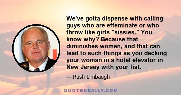 We've gotta dispense with calling guys who are effeminate or who throw like girls sissies. You know why? Because that diminishes women, and that can lead to such things as you decking your woman in a hotel elevator in