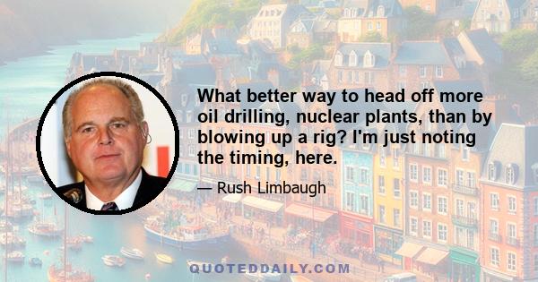 What better way to head off more oil drilling, nuclear plants, than by blowing up a rig? I'm just noting the timing, here.