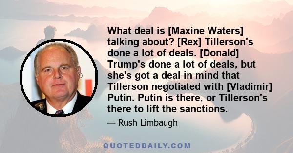 What deal is [Maxine Waters] talking about? [Rex] Tillerson's done a lot of deals. [Donald] Trump's done a lot of deals, but she's got a deal in mind that Tillerson negotiated with [Vladimir] Putin. Putin is there, or