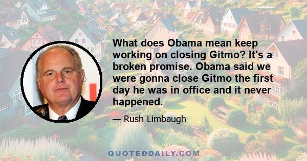 What does Obama mean keep working on closing Gitmo? It's a broken promise. Obama said we were gonna close Gitmo the first day he was in office and it never happened.