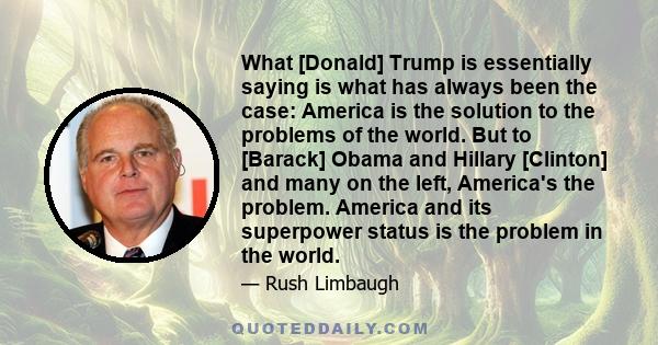 What [Donald] Trump is essentially saying is what has always been the case: America is the solution to the problems of the world. But to [Barack] Obama and Hillary [Clinton] and many on the left, America's the problem.