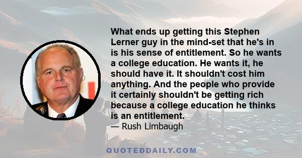 What ends up getting this Stephen Lerner guy in the mind-set that he's in is his sense of entitlement. So he wants a college education. He wants it, he should have it. It shouldn't cost him anything. And the people who