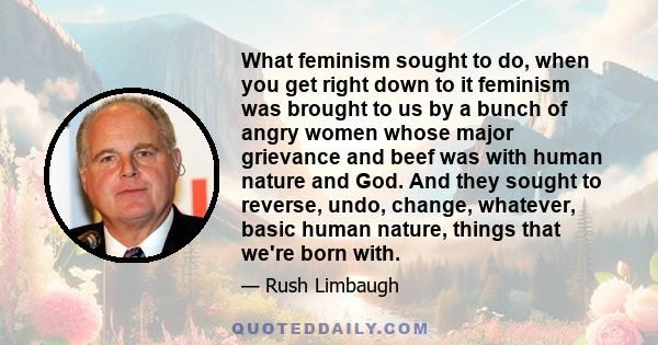 What feminism sought to do, when you get right down to it feminism was brought to us by a bunch of angry women whose major grievance and beef was with human nature and God. And they sought to reverse, undo, change,