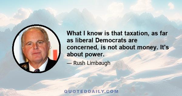 What I know is that taxation, as far as liberal Democrats are concerned, is not about money. It's about power.