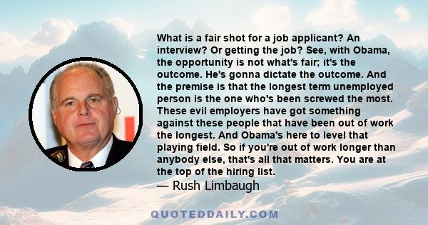 What is a fair shot for a job applicant? An interview? Or getting the job? See, with Obama, the opportunity is not what's fair; it's the outcome. He's gonna dictate the outcome. And the premise is that the longest term