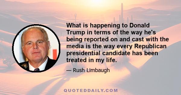 What is happening to Donald Trump in terms of the way he's being reported on and cast with the media is the way every Republican presidential candidate has been treated in my life.