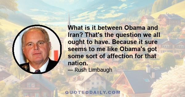 What is it between Obama and Iran? That's the question we all ought to have. Because it sure seems to me like Obama's got some sort of affection for that nation.