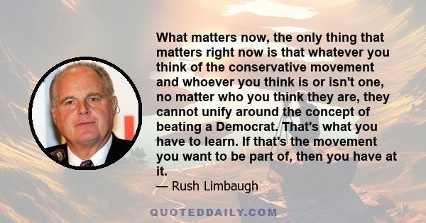 What matters now, the only thing that matters right now is that whatever you think of the conservative movement and whoever you think is or isn't one, no matter who you think they are, they cannot unify around the